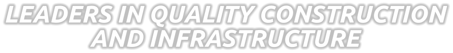 LEADERS IN QUALITY CONSTRUCTION AND INFRASTRUCTURE